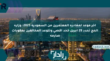 آخر موعد لمغادرة المعتمرين من السعودية 2025: وزارة الحج تحدد 29 أبريل كحد أقصى وتتوعد المخالفين بعقوبات صارمة